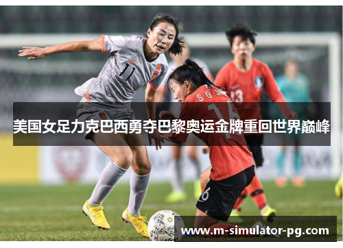 美国女足力克巴西勇夺巴黎奥运金牌重回世界巅峰