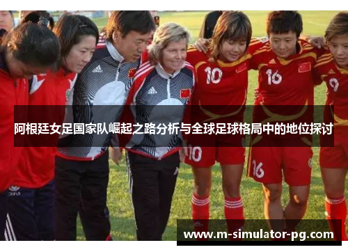 阿根廷女足国家队崛起之路分析与全球足球格局中的地位探讨