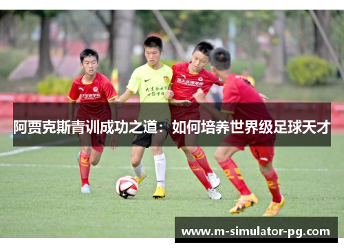 阿贾克斯青训成功之道：如何培养世界级足球天才