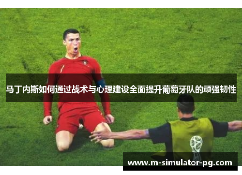 马丁内斯如何通过战术与心理建设全面提升葡萄牙队的顽强韧性