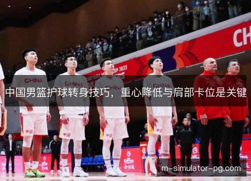中国男篮护球转身技巧，重心降低与肩部卡位是关键